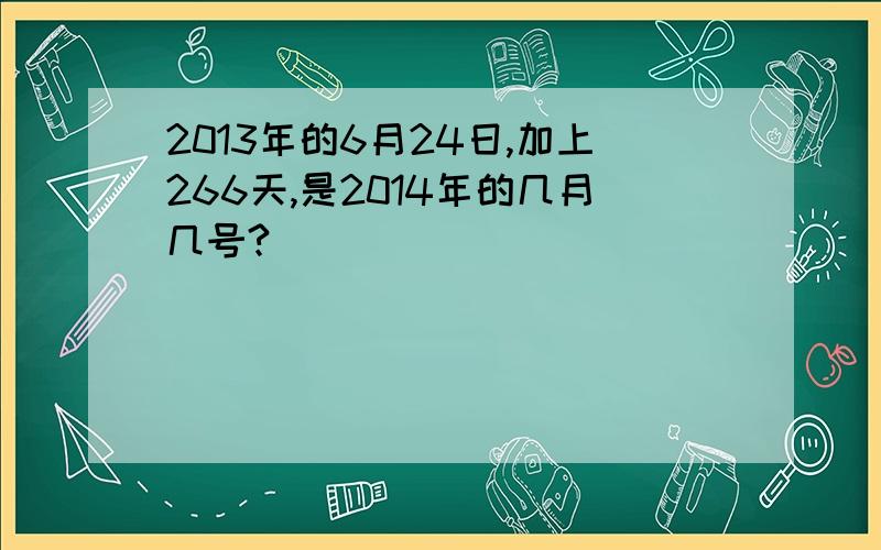 2013年的6月24日,加上266天,是2014年的几月几号?