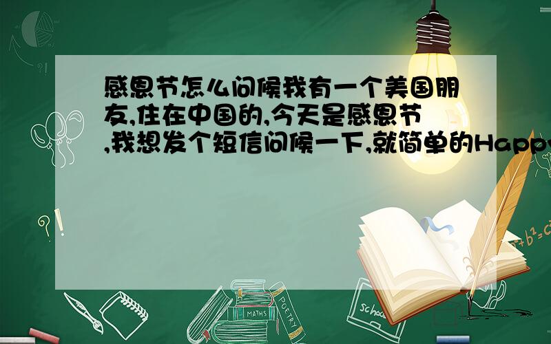 感恩节怎么问候我有一个美国朋友,住在中国的,今天是感恩节,我想发个短信问候一下,就简单的Happy thanksgiving day就可以吗?