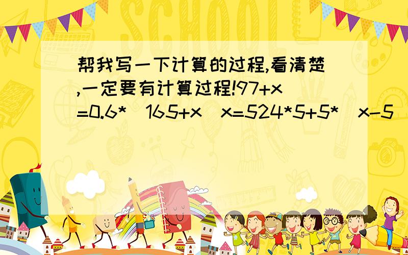 帮我写一下计算的过程,看清楚,一定要有计算过程!97+x=0.6*（165+x）x=524*5+5*（x-5）=（24*5+5x）*0.9x=26答案已经有了,只要帮我一下,做计算的过程就行了,