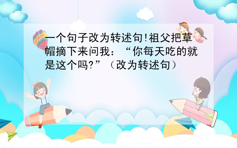 一个句子改为转述句!祖父把草帽摘下来问我：“你每天吃的就是这个吗?”（改为转述句）