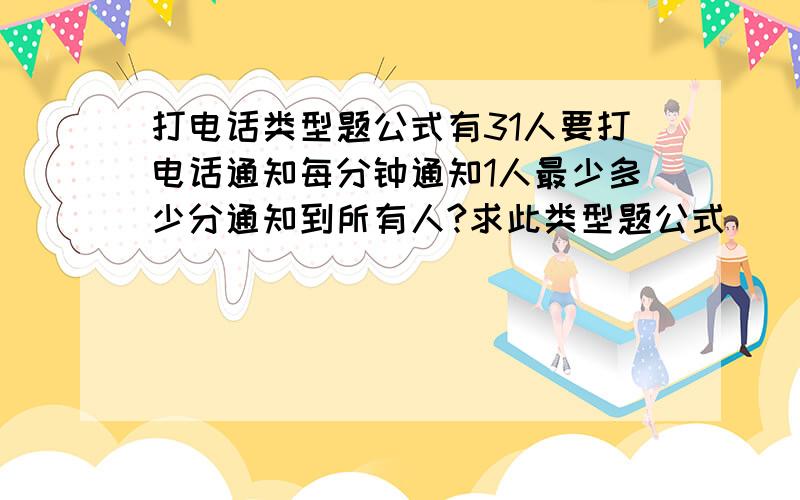打电话类型题公式有31人要打电话通知每分钟通知1人最少多少分通知到所有人?求此类型题公式
