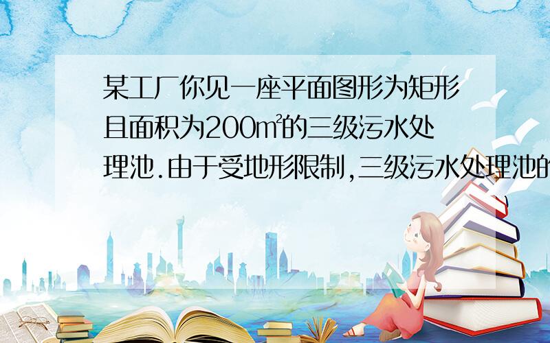 某工厂你见一座平面图形为矩形且面积为200㎡的三级污水处理池.由于受地形限制,三级污水处理池的长、宽都不能超过16m.已知池的外围墙建造单价为每米400元,中间两条隔离墙建造单价为每米