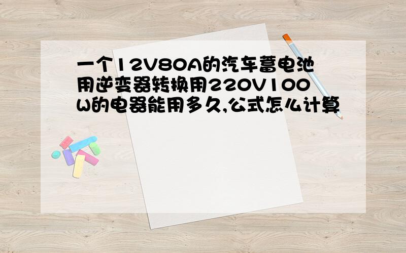 一个12V80A的汽车蓄电池用逆变器转换用220V100W的电器能用多久,公式怎么计算