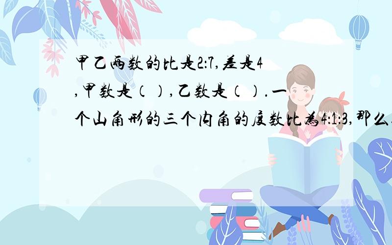 甲乙两数的比是2：7,差是4,甲数是（）,乙数是（）.一个山角形的三个内角的度数比为4：1：3,那么这个三角形的三个内角的度数分别为（）、（）、（）,这个三角形是（）三角形.在长5分米,