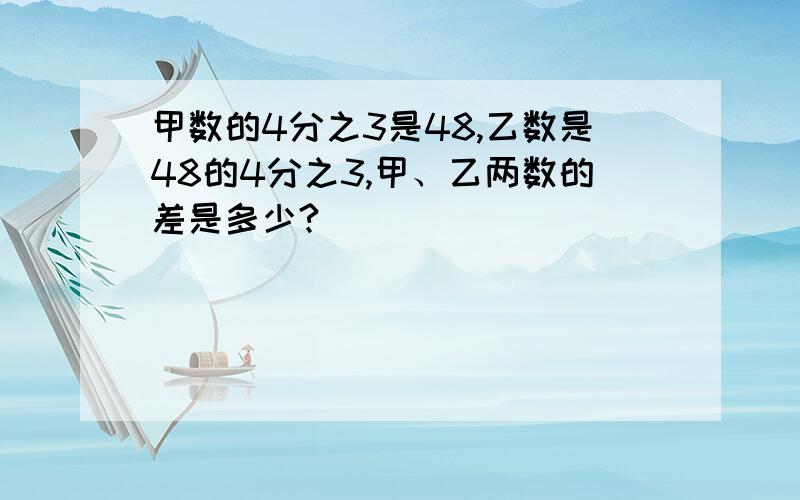 甲数的4分之3是48,乙数是48的4分之3,甲、乙两数的差是多少?