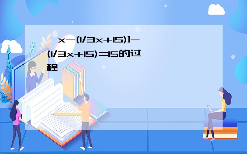 【x-(1/3x+15)]-(1/3x+15)=15的过程