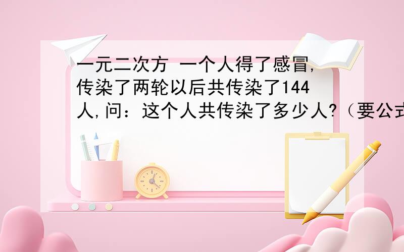 一元二次方 一个人得了感冒,传染了两轮以后共传染了144人,问：这个人共传染了多少人?（要公式的哦）第一轮传染了多少人