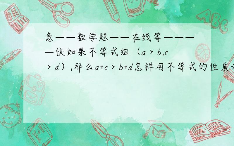 急——数学题——在线等————快如果不等式组（a＞b,c＞d）,那么a+c＞b+d怎样用不等式的性质证明上述关系式