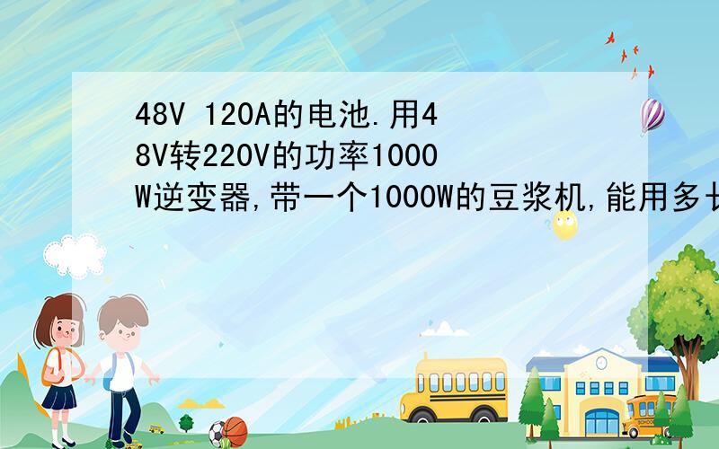 48V 120A的电池.用48V转220V的功率1000W逆变器,带一个1000W的豆浆机,能用多长时间