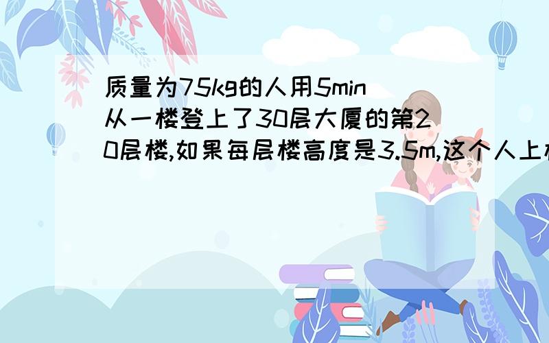 质量为75kg的人用5min从一楼登上了30层大厦的第20层楼,如果每层楼高度是3.5m,这个人上楼共做了多少功?功率多大?）看不清楚，打字出来呗。