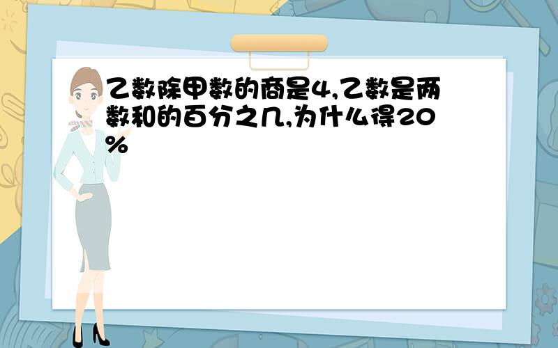 乙数除甲数的商是4,乙数是两数和的百分之几,为什么得20%