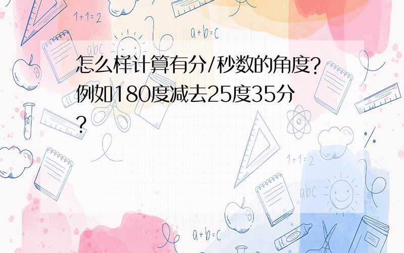 怎么样计算有分/秒数的角度?例如180度减去25度35分?