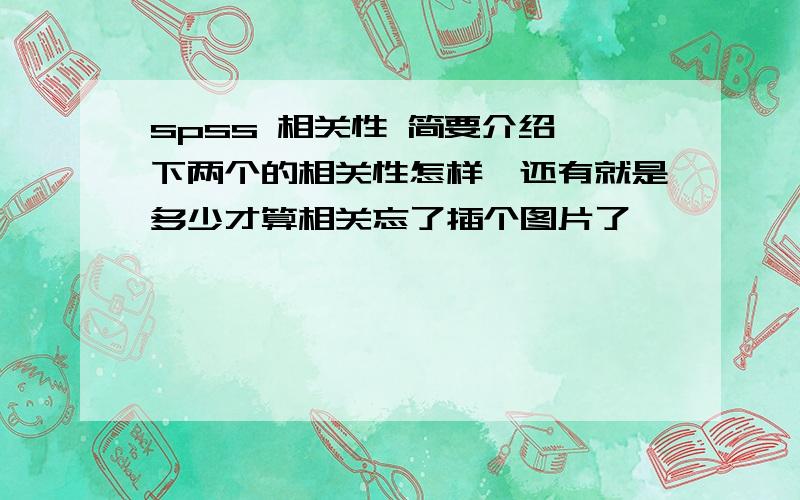 spss 相关性 简要介绍一下两个的相关性怎样,还有就是多少才算相关忘了插个图片了