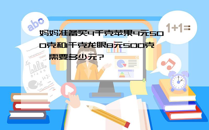 妈妈准备买4千克苹果4元500克和1千克龙眼8元500克,需要多少元?