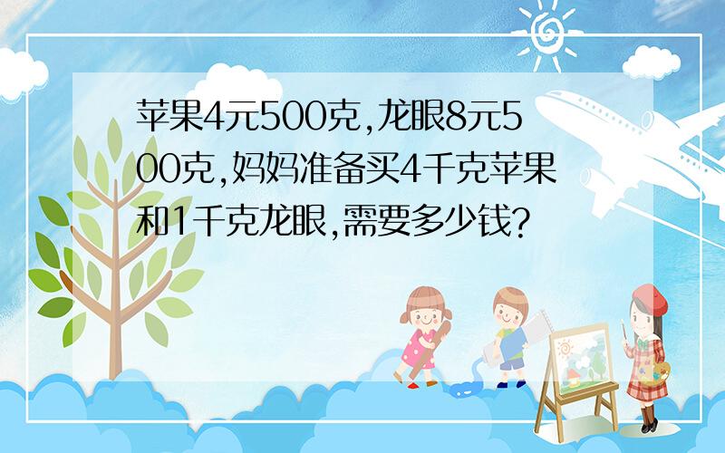 苹果4元500克,龙眼8元500克,妈妈准备买4千克苹果和1千克龙眼,需要多少钱?