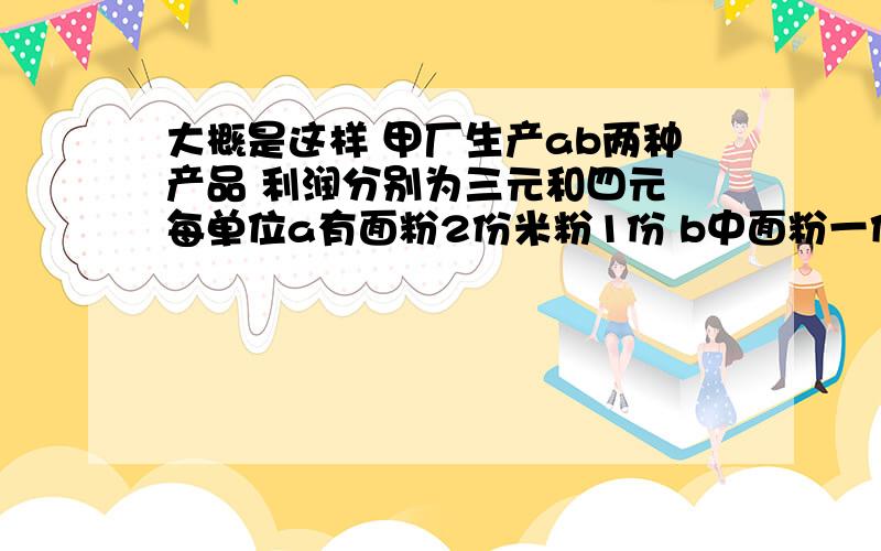 大概是这样 甲厂生产ab两种产品 利润分别为三元和四元 每单位a有面粉2份米粉1份 b中面粉一份米粉两份 目前一共有面粉40单位 米粉60单位 若求利润最大化 写出标准型 写出最优解 写出对偶