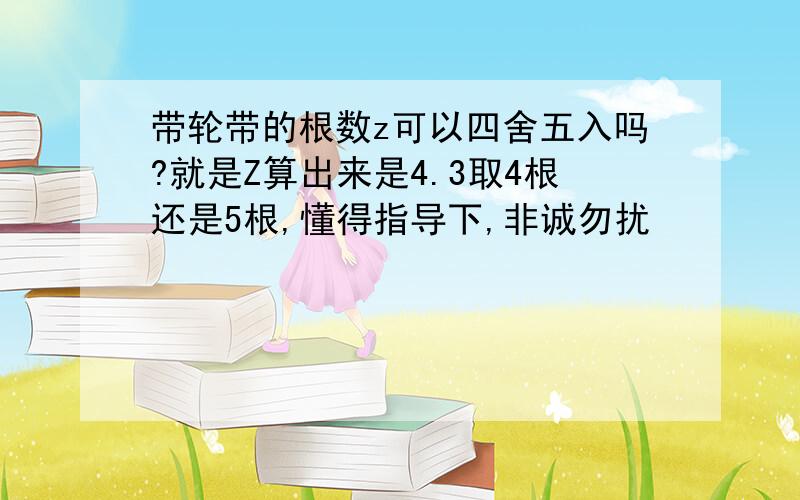 带轮带的根数z可以四舍五入吗?就是Z算出来是4.3取4根还是5根,懂得指导下,非诚勿扰