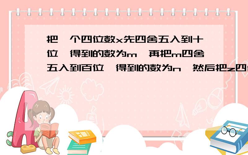 把一个四位数x先四舍五入到十位,得到的数为m,再把m四舍五入到百位,得到的数为n,然后把z四舍五入到千位恰好是2000,你能求出四位数X的最大值和最小值吗?我非常急,大家都可怜我,