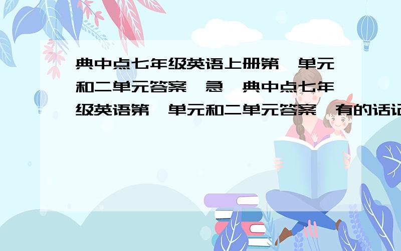 典中点七年级英语上册第一单元和二单元答案【急】典中点七年级英语第一单元和二单元答案,有的话记得说 最少打第一单元的...打了第二单元 我说错了 是 典中点 Section A 限时训练 和Section