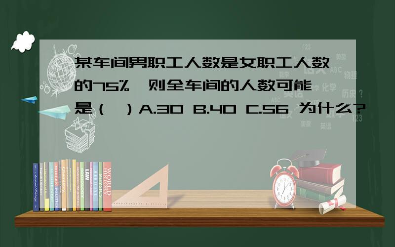 某车间男职工人数是女职工人数的75%,则全车间的人数可能是（ ）A.30 B.40 C.56 为什么?