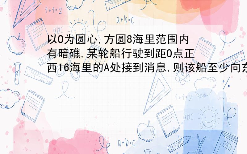 以O为圆心,方圆8海里范围内有暗礁,某轮船行驶到距O点正西16海里的A处接到消息,则该船至少向东偏南多少度航行才不会触礁.