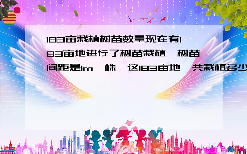 183亩栽植树苗数量现在有183亩地进行了树苗栽植,树苗间距是1m一株,这183亩地一共栽植多少株?要合理的算法.