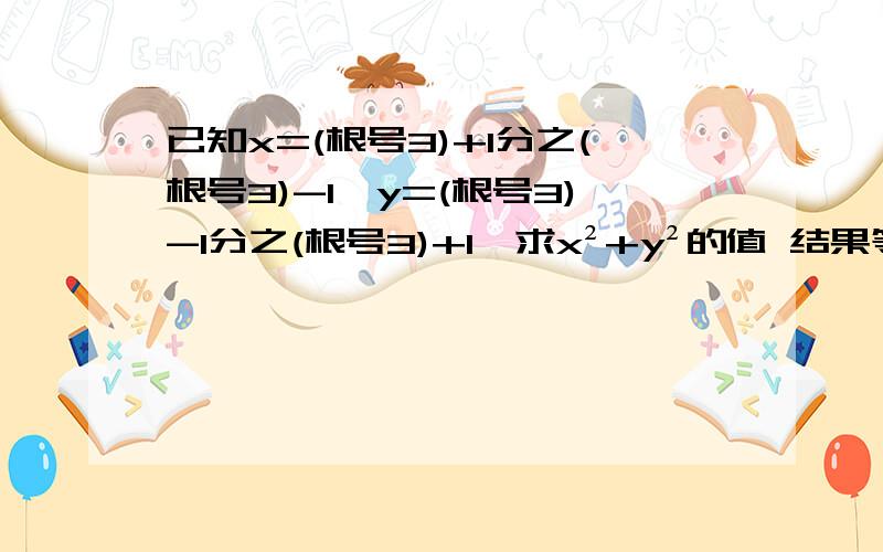 已知x=(根号3)+1分之(根号3)-1,y=(根号3)-1分之(根号3)+1,求x²+y²的值 结果等于多少