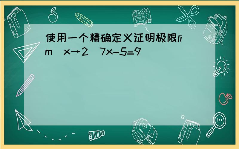 使用一个精确定义证明极限lim(x→2)7x-5=9