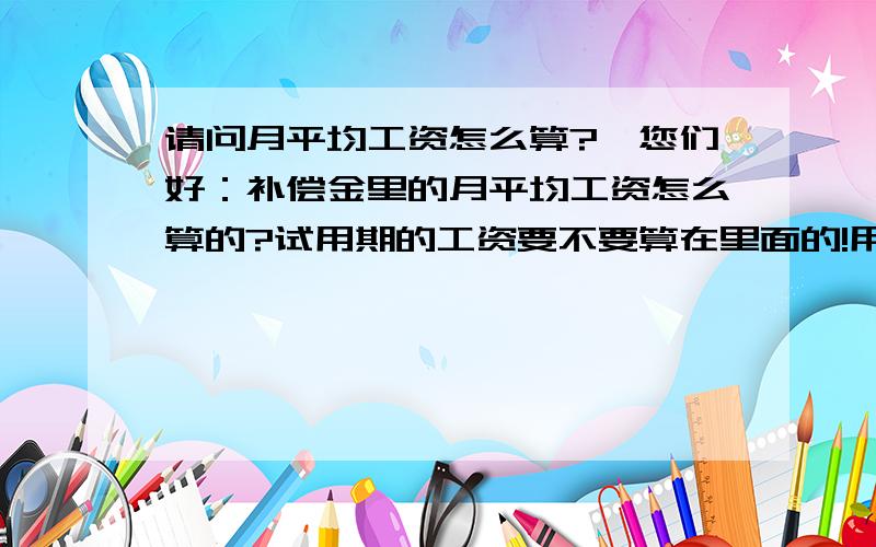 请问月平均工资怎么算?,您们好：补偿金里的月平均工资怎么算的?试用期的工资要不要算在里面的!用人单位跟我的合同到期了,不跟我续签合同了,有没有补偿金的?