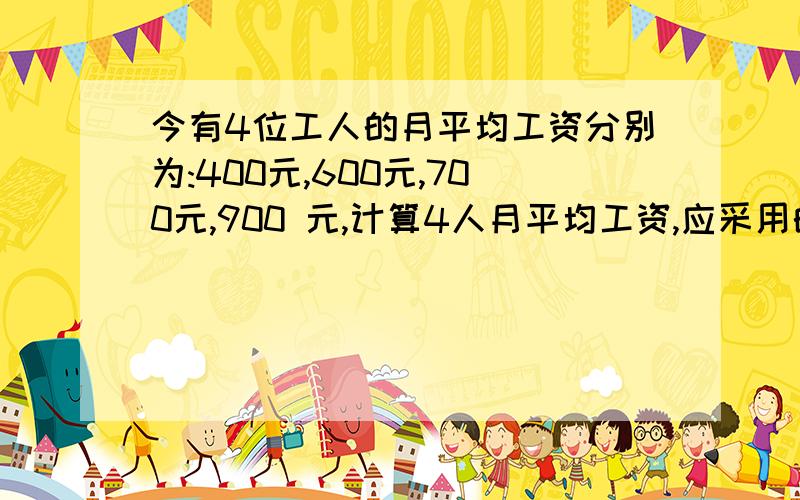 今有4位工人的月平均工资分别为:400元,600元,700元,900 元,计算4人月平均工资,应采用的计算方法是( )A简单算术平均数 B加权算术平均数 C简单调和平均数 D 加权调和平均数