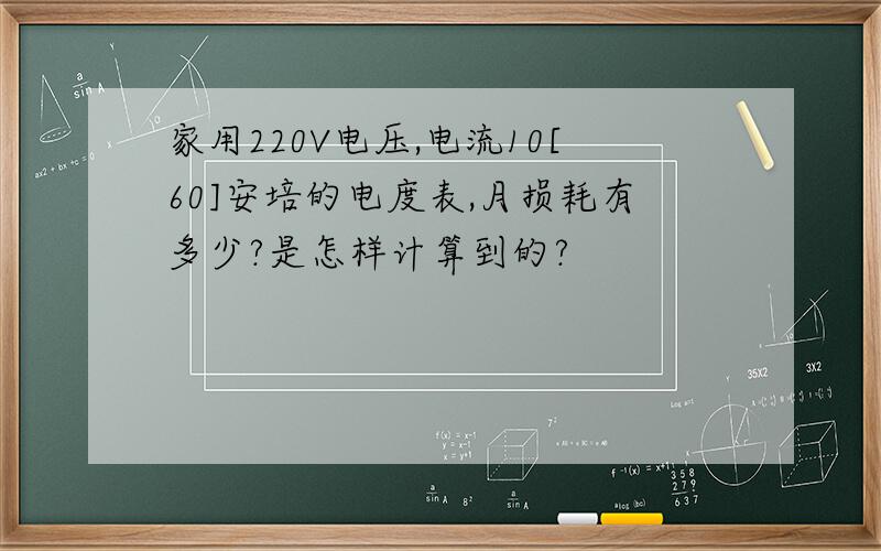 家用220V电压,电流10[60]安培的电度表,月损耗有多少?是怎样计算到的?