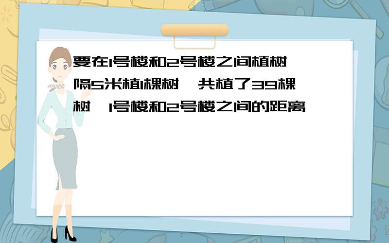 要在1号楼和2号楼之间植树,隔5米植1棵树,共植了39棵树,1号楼和2号楼之间的距离