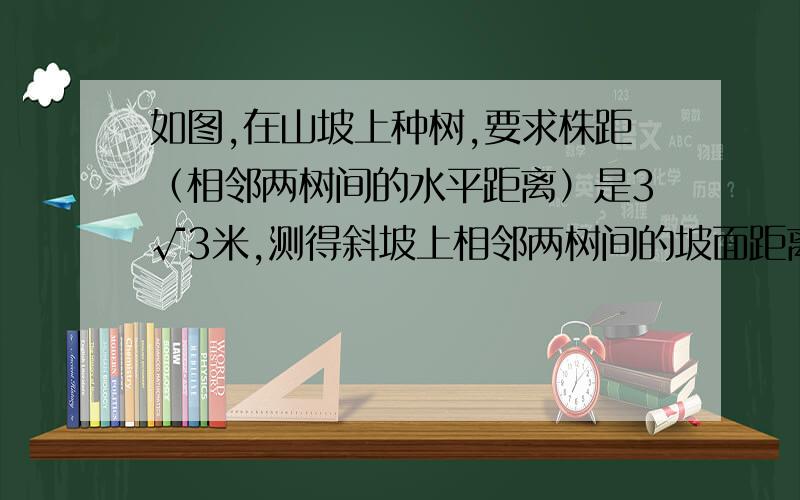 如图,在山坡上种树,要求株距（相邻两树间的水平距离）是3√3米,测得斜坡上相邻两树间的坡面距离是6米,试求斜坡的倾角度数（精确到1）