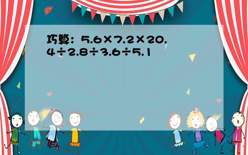 巧算：5.6×7.2×20.4÷2.8÷3.6÷5.1