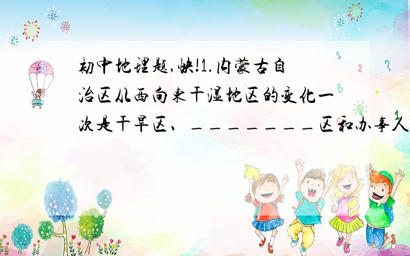 初中地理题,快!1.内蒙古自治区从西向东干湿地区的变化一次是干旱区、_______区和办事人地区,这表明该地区的降水量自西向东_________.2.西部地区各土地类型中,占比重最大的是________,（填空）