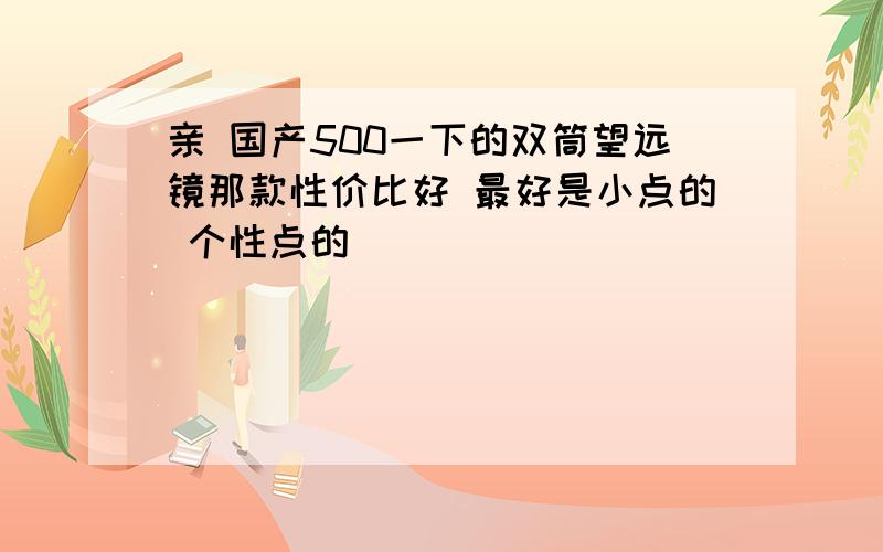 亲 国产500一下的双筒望远镜那款性价比好 最好是小点的 个性点的