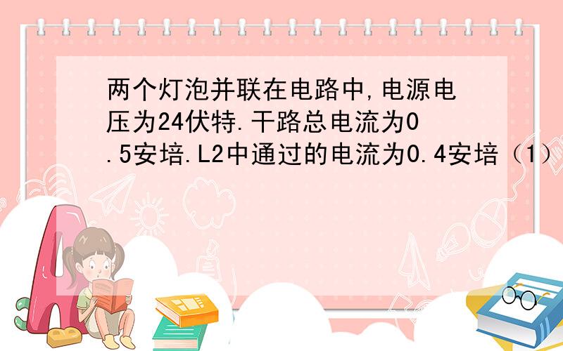 两个灯泡并联在电路中,电源电压为24伏特.干路总电流为0.5安培.L2中通过的电流为0.4安培（1）两灯并联后的等效电阻（2）L2的电阻（3）灯泡L1中通过的电流（4）L1的电阻