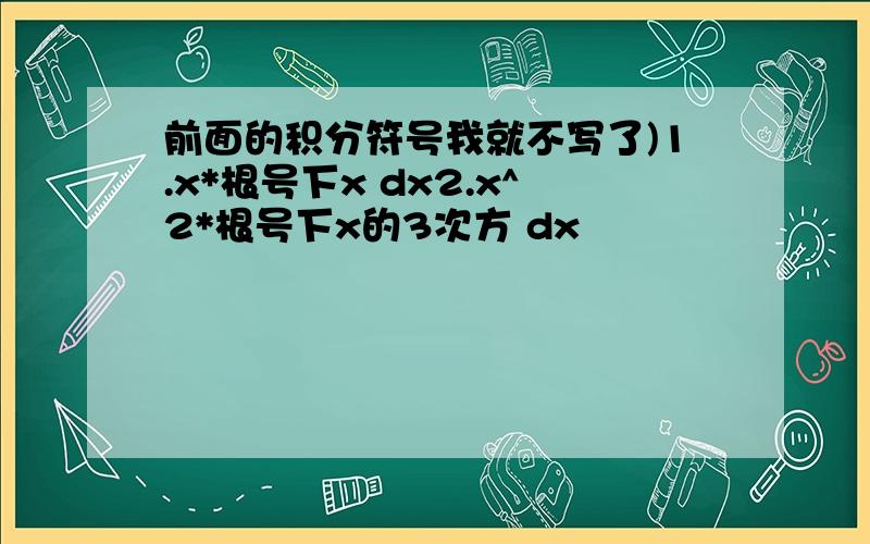 前面的积分符号我就不写了)1.x*根号下x dx2.x^2*根号下x的3次方 dx