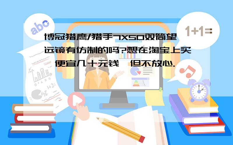 博冠猎鹰/猎手7X50双筒望远镜有仿制的吗?想在淘宝上买,便宜几十元钱,但不放心.