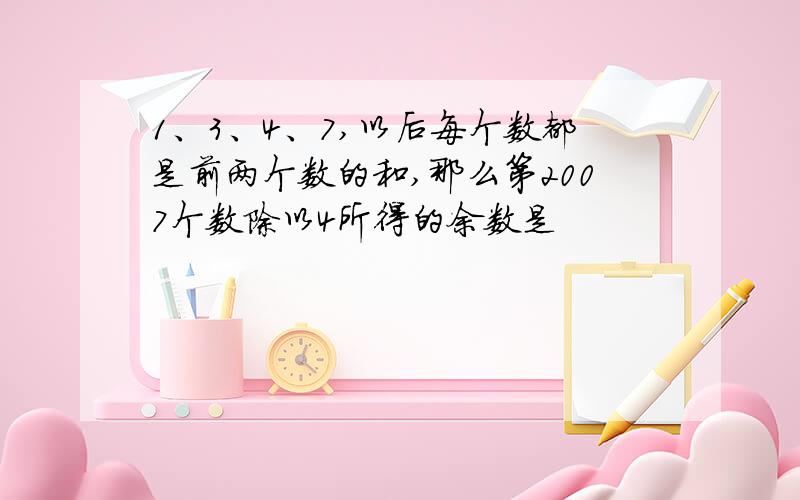 1、3、4、7,以后每个数都是前两个数的和,那么第2007个数除以4所得的余数是