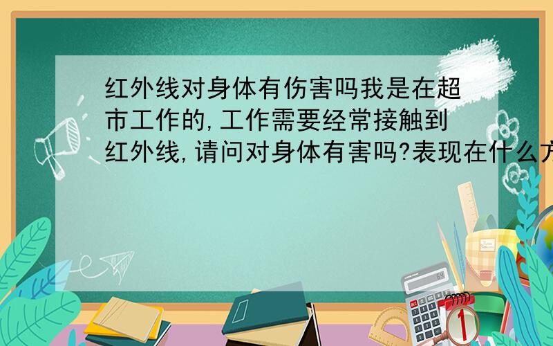 红外线对身体有伤害吗我是在超市工作的,工作需要经常接触到红外线,请问对身体有害吗?表现在什么方面?