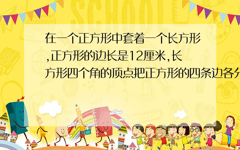 在一个正方形中套着一个长方形,正方形的边长是12厘米,长方形四个角的顶点把正方形的四条边各分成两段……其中长的一段是短的一段的2倍,求长方形的面积.急急急急急!十万火急!