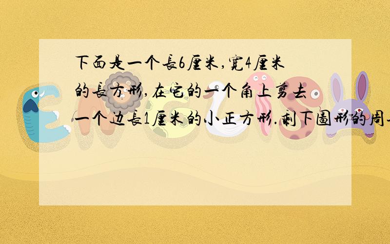 下面是一个长6厘米,宽4厘米的长方形,在它的一个角上剪去一个边长1厘米的小正方形.剩下图形的周长是多少