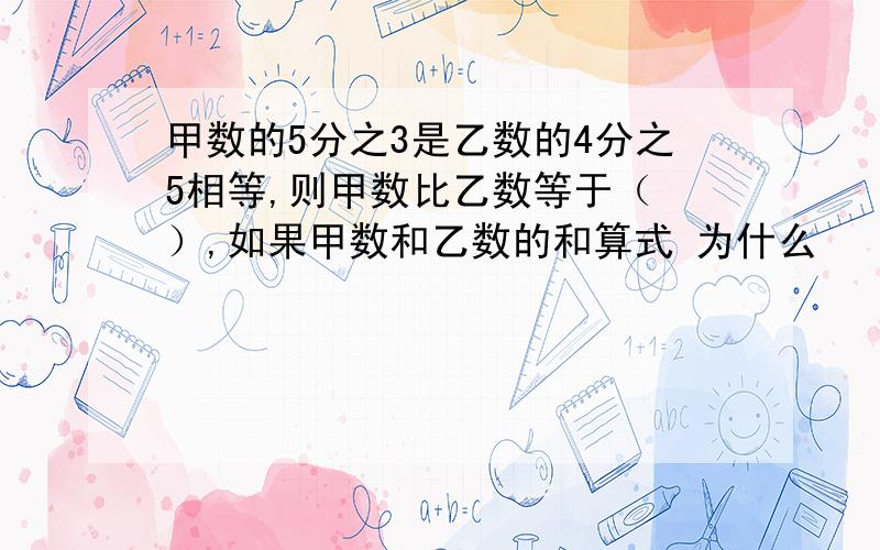 甲数的5分之3是乙数的4分之5相等,则甲数比乙数等于（ ）,如果甲数和乙数的和算式 为什么