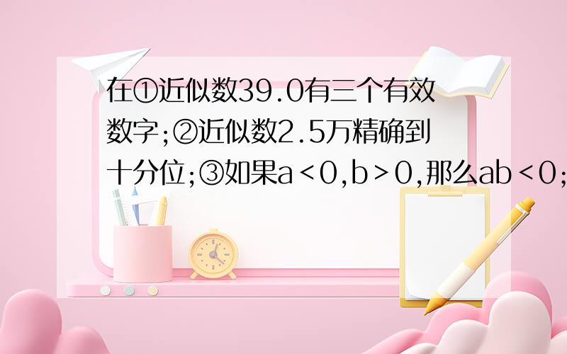 在①近似数39.0有三个有效数字;②近似数2.5万精确到十分位;③如果a＜0,b＞0,那么ab＜0；④多项式a²-2a+1是二次二项式.正确的个数有（ ） 几个啊