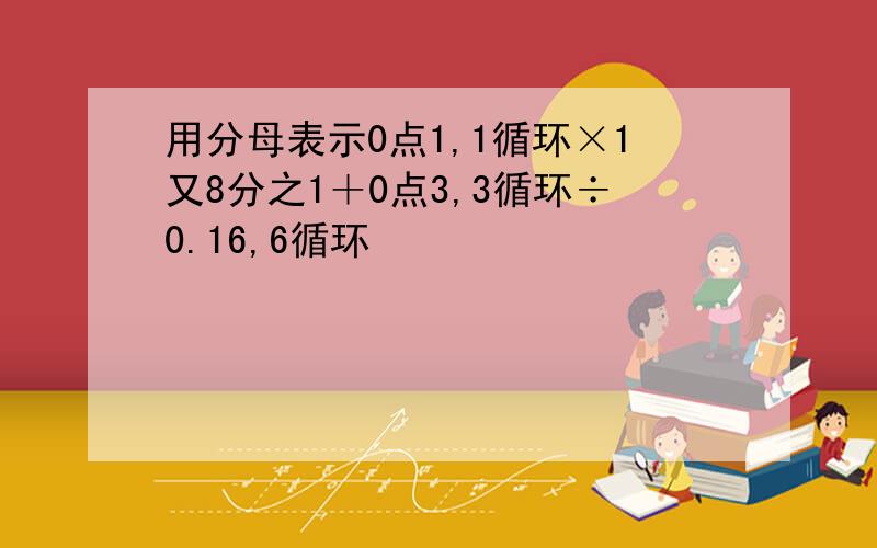 用分母表示0点1,1循环×1又8分之1＋0点3,3循环÷0.16,6循环