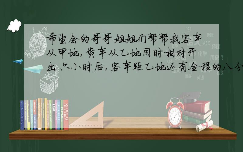 希望会的哥哥姐姐们帮帮我客车从甲地,货车从乙地同时相对开出.六小时后,客车距乙地还有全程的八分之一,火车超过中点54千米.已知客车每小时比货车快15千米,求两地的距离.