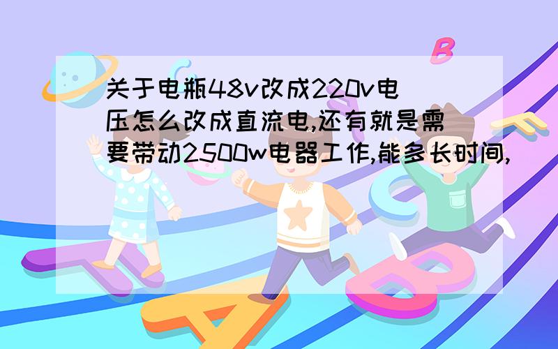 关于电瓶48v改成220v电压怎么改成直流电,还有就是需要带动2500w电器工作,能多长时间,