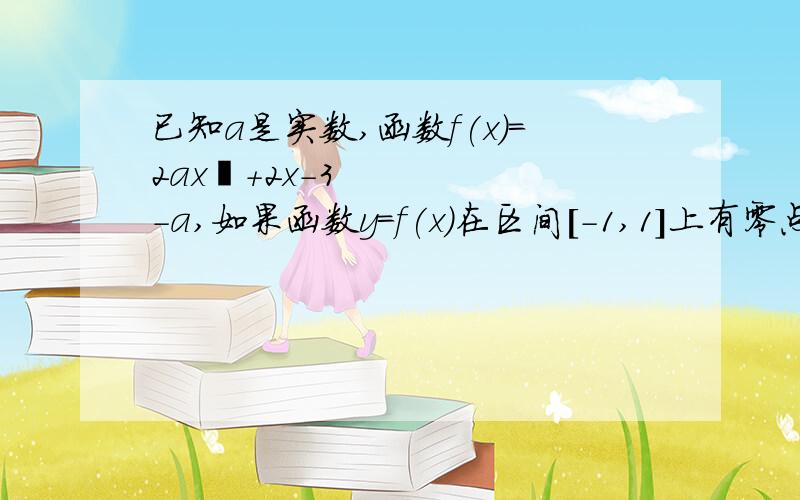 已知a是实数,函数f(x)=2ax²+2x-3-a,如果函数y=f(x)在区间[-1,1]上有零点,求a的取值范围.① 当a=0时,f(x)=2x-3 =0,得x=1.5 不在[-1,1]内.② 当a ≠ 0时,根据零点定理f（x）=2ax^2+2x-3-a在[-1,1]上仅有一个零点