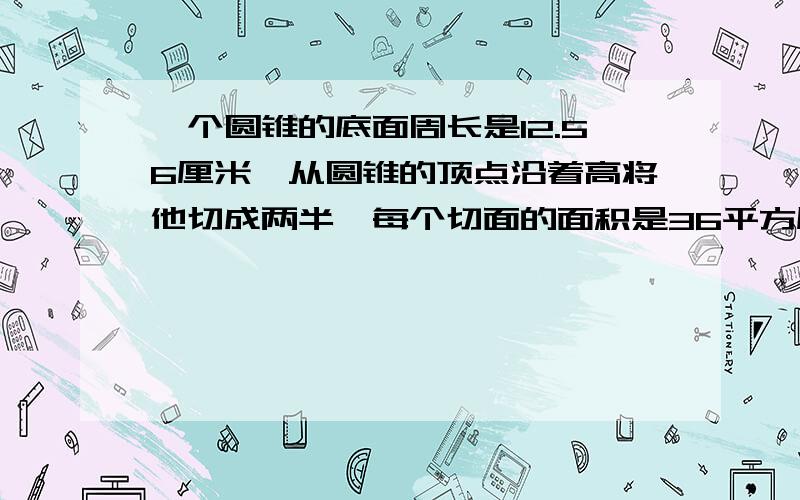 一个圆锥的底面周长是12.56厘米,从圆锥的顶点沿着高将他切成两半,每个切面的面积是36平方厘米,求原来圆锥的体积